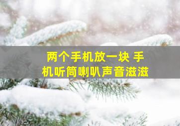 两个手机放一块 手机听筒喇叭声音滋滋